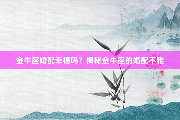 金牛座婚配幸福吗？揭秘金牛座的婚配不雅